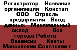 Регистратор › Название организации ­ Констил, ООО › Отрасль предприятия ­ Ввод данных › Минимальный оклад ­ 22 000 - Все города Работа » Вакансии   . Ханты-Мансийский,Советский г.